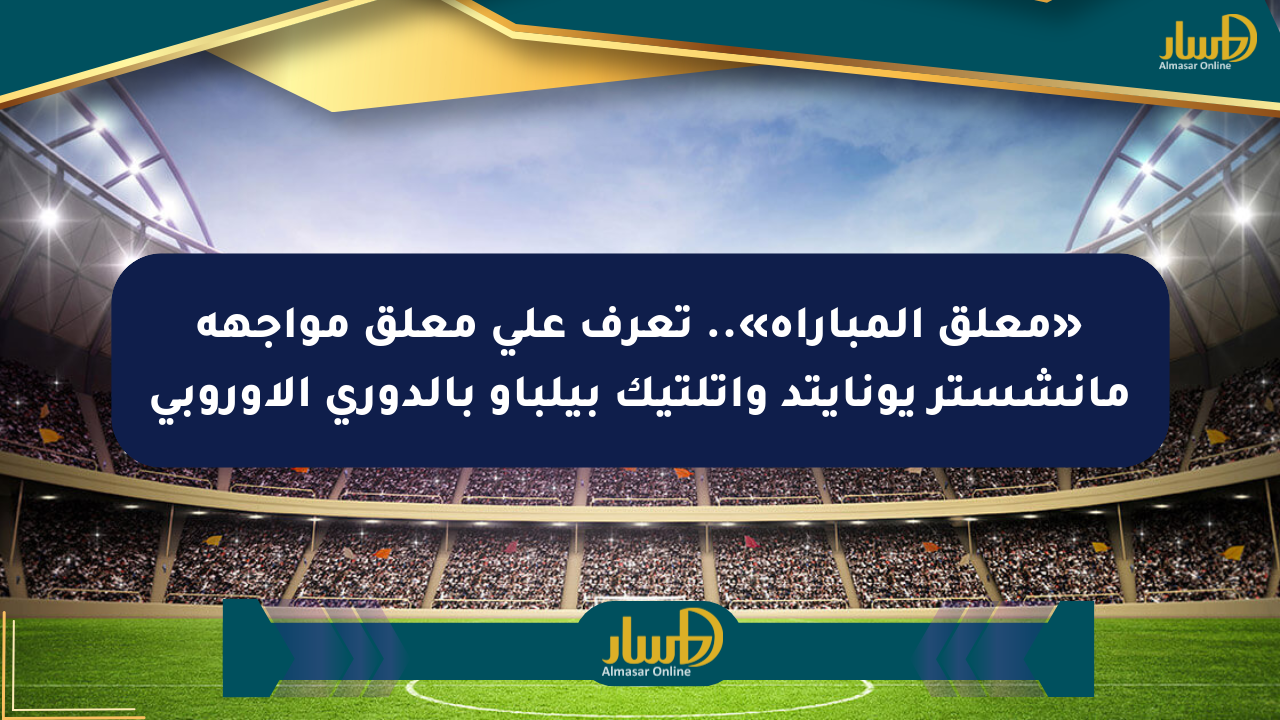 «معلق المباراة».. تعرف على معلق مواجهة مانشستر يونايتد وأتلتيك بيلباو بالدوري الأوروبي